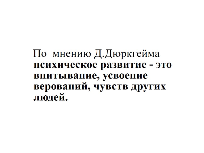 По  мнению Д.Дюркгейма психическое развитие - это впитывание, усвоение верований, чувств других людей.